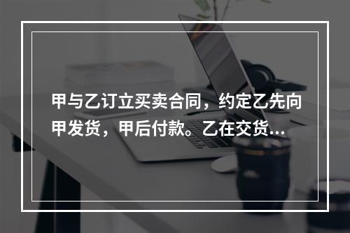 甲与乙订立买卖合同，约定乙先向甲发货，甲后付款。乙在交货前有