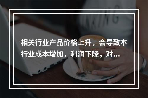 相关行业产品价格上升，会导致本行业成本增加，利润下降，对行业