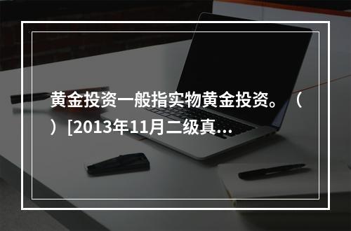 黄金投资一般指实物黄金投资。（）[2013年11月二级真题]