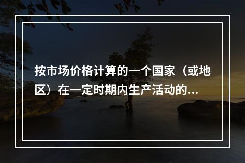 按市场价格计算的一个国家（或地区）在一定时期内生产活动的最终