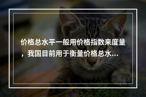 价格总水平一般用价格指数来度量，我国目前用于衡量价格总水平变