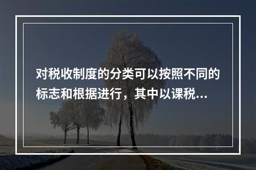 对税收制度的分类可以按照不同的标志和根据进行，其中以课税对象