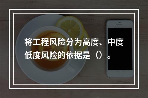 将工程风险分为高度、中度低度风险的依据是（）。