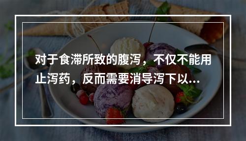 对于食滞所致的腹泻，不仅不能用止泻药，反而需要消导泻下以去其