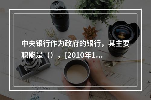 中央银行作为政府的银行，其主要职能是（）。[2010年11月