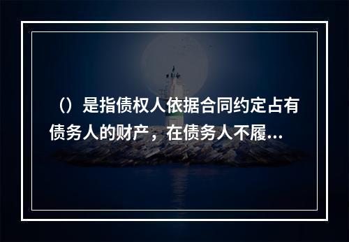 （）是指债权人依据合同约定占有债务人的财产，在债务人不履行债