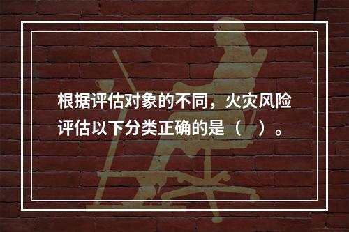 根据评估对象的不同，火灾风险评估以下分类正确的是（　）。