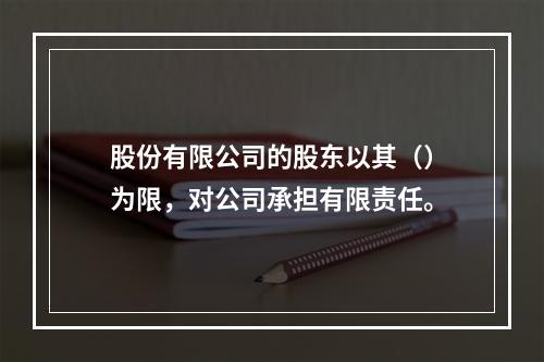 股份有限公司的股东以其（）为限，对公司承担有限责任。