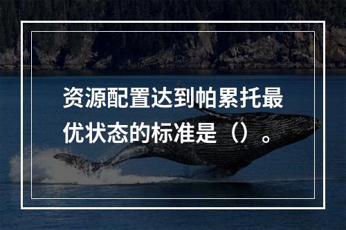 资源配置达到帕累托最优状态的标准是（）。