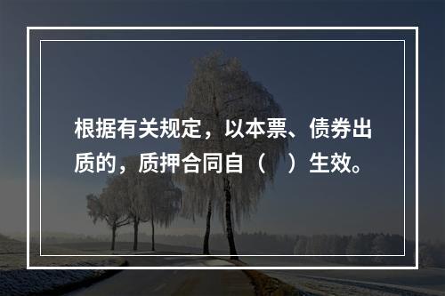 根据有关规定，以本票、债券出质的，质押合同自（　）生效。