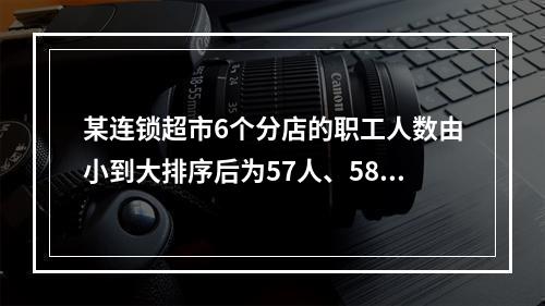 某连锁超市6个分店的职工人数由小到大排序后为57人、58人、