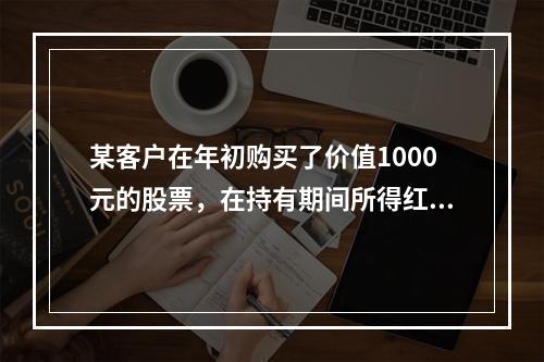 某客户在年初购买了价值1000元的股票，在持有期间所得红利为