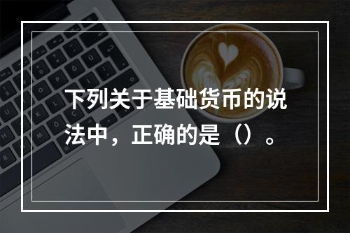 下列关于基础货币的说法中，正确的是（）。