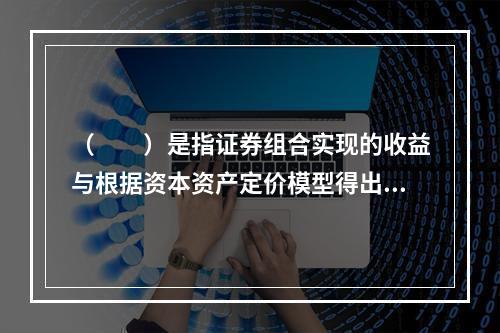 （　　）是指证券组合实现的收益与根据资本资产定价模型得出的