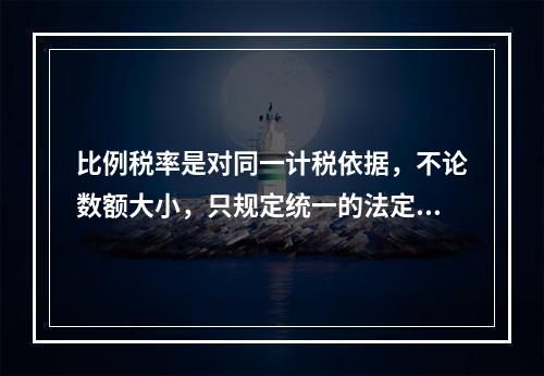 比例税率是对同一计税依据，不论数额大小，只规定统一的法定比例