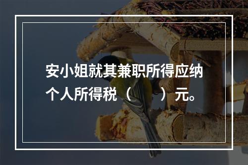 安小姐就其兼职所得应纳个人所得税（　　）元。