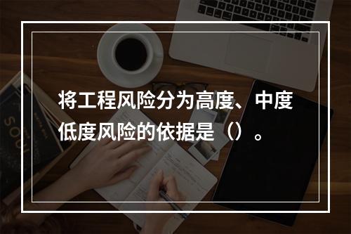 将工程风险分为高度、中度低度风险的依据是（）。