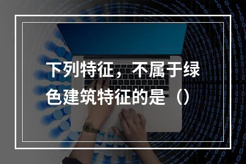 下列特征，不属于绿色建筑特征的是（）