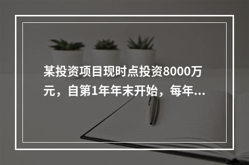 某投资项目现时点投资8000万元，自第1年年末开始，每年年末