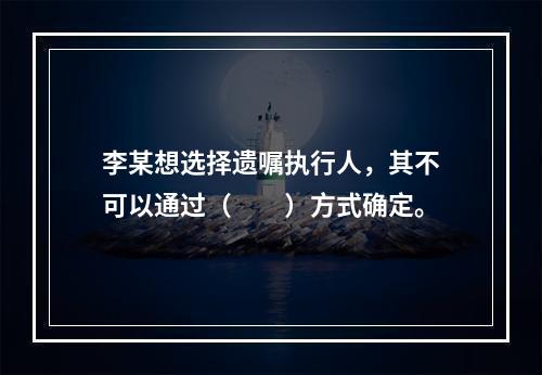 李某想选择遗嘱执行人，其不可以通过（　　）方式确定。