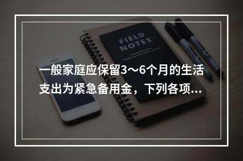 一般家庭应保留3～6个月的生活支出为紧急备用金，下列各项适合