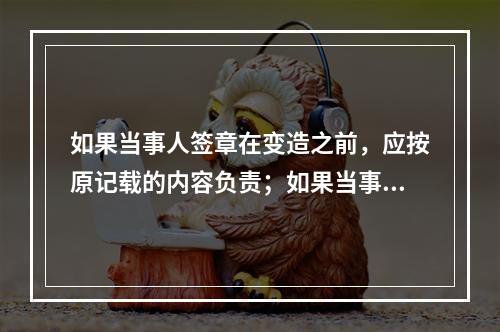 如果当事人签章在变造之前，应按原记载的内容负责；如果当事人签