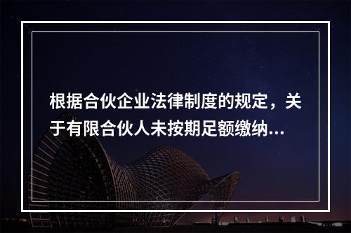 根据合伙企业法律制度的规定，关于有限合伙人未按期足额缴纳出资