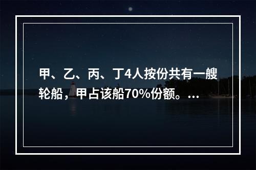 甲、乙、丙、丁4人按份共有一艘轮船，甲占该船70%份额。现甲