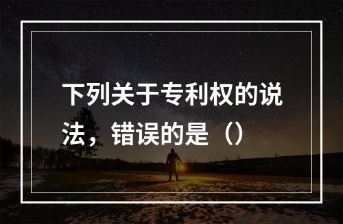 下列关于专利权的说法，错误的是（）