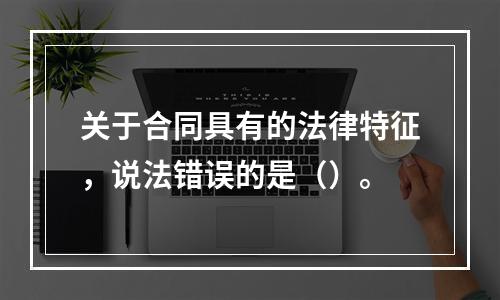 关于合同具有的法律特征，说法错误的是（）。