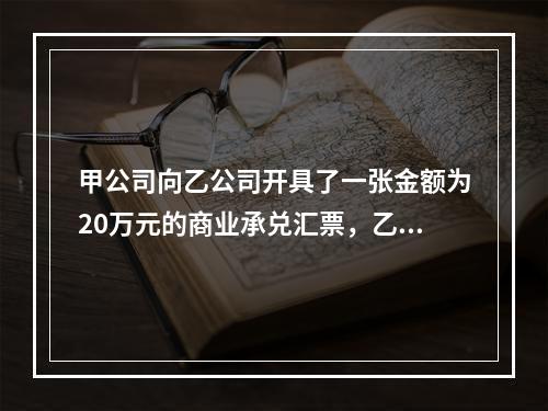 甲公司向乙公司开具了一张金额为20万元的商业承兑汇票，乙公司