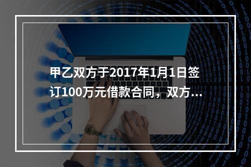 甲乙双方于2017年1月1日签订100万元借款合同，双方约定