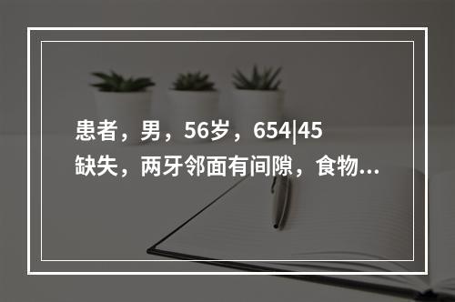 患者，男，56岁，654|45缺失，两牙邻面有间隙，食物嵌塞