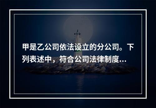 甲是乙公司依法设立的分公司。下列表述中，符合公司法律制度规定