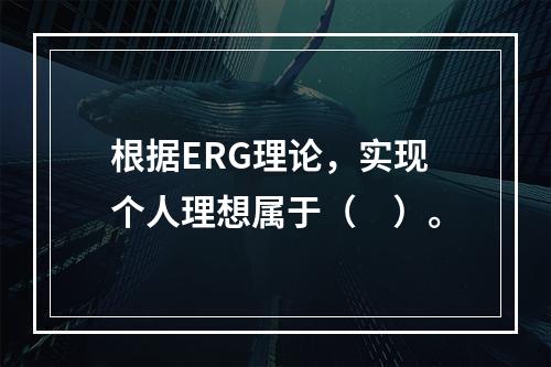 根据ERG理论，实现个人理想属于（　）。