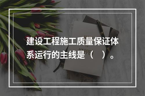 建设工程施工质量保证体系运行的主线是（　）。