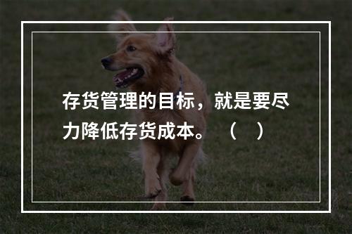 存货管理的目标，就是要尽力降低存货成本。 （　）