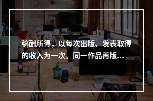 稿酬所得，以每次出版、发表取得的收入为一次。同一作品再版取得