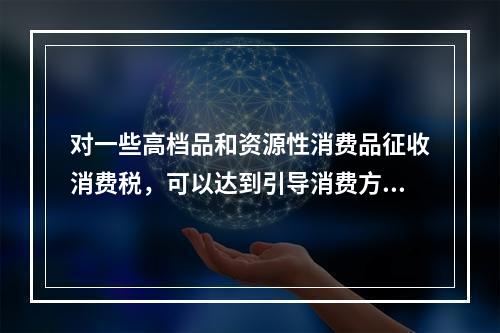 对一些高档品和资源性消费品征收消费税，可以达到引导消费方向、