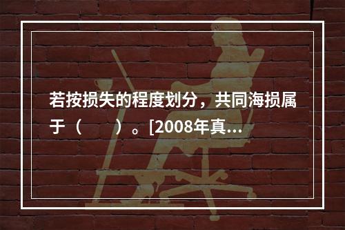 若按损失的程度划分，共同海损属于（　　）。[2008年真题]