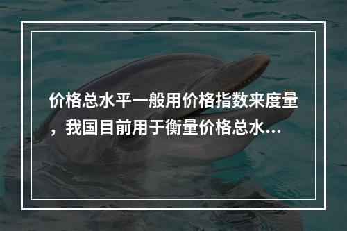 价格总水平一般用价格指数来度量，我国目前用于衡量价格总水平变