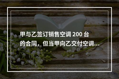 甲与乙签订销售空调 200 台的合同，但当甲向乙交付空调时，