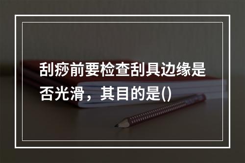 刮痧前要检查刮具边缘是否光滑，其目的是()