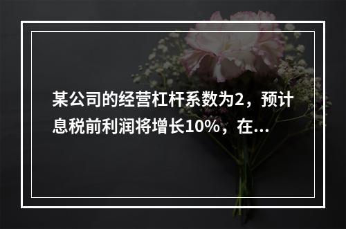 某公司的经营杠杆系数为2，预计息税前利润将增长10%，在其他