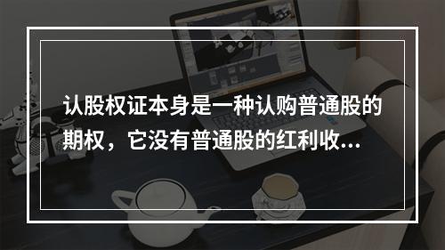 认股权证本身是一种认购普通股的期权，它没有普通股的红利收入，