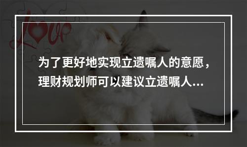 为了更好地实现立遗嘱人的意愿，理财规划师可以建议立遗嘱人选