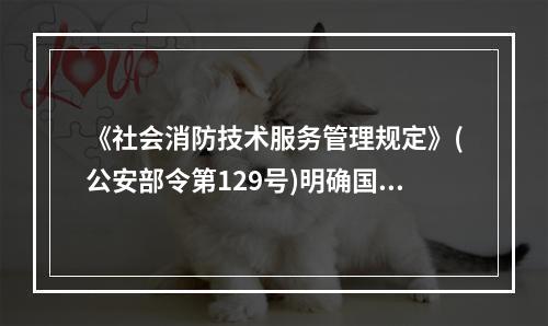 《社会消防技术服务管理规定》(公安部令第129号)明确国家对