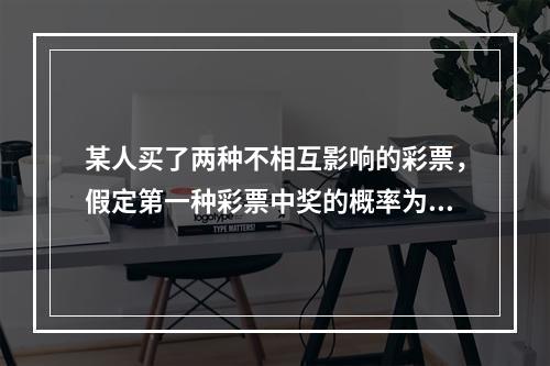 某人买了两种不相互影响的彩票，假定第一种彩票中奖的概率为0.