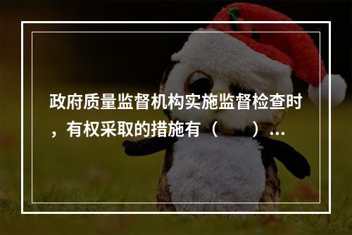 政府质量监督机构实施监督检查时，有权采取的措施有（　　）。