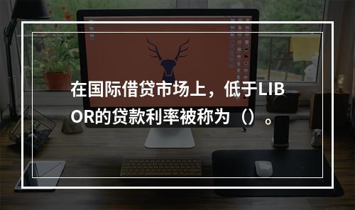 在国际借贷市场上，低于LIBOR的贷款利率被称为（）。